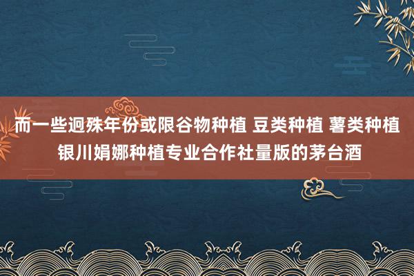而一些迥殊年份或限谷物种植 豆类种植 薯类种植 银川娟娜种植专业合作社量版的茅台酒