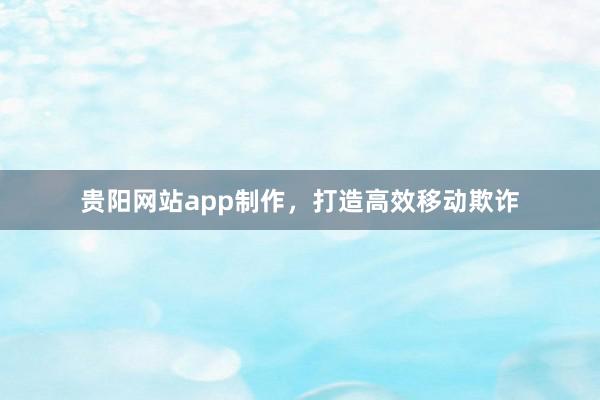 贵阳网站app制作,打造高效移动欺诈