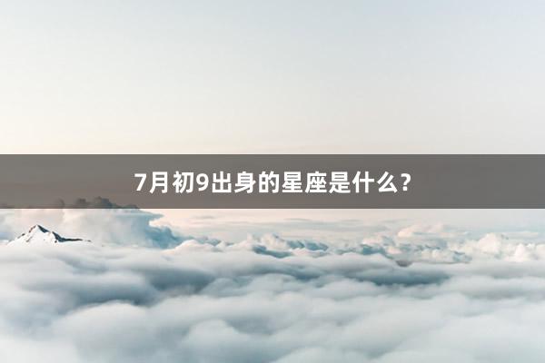 7月初9出身的星座是什么？