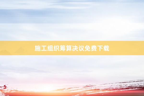 施工组织筹算决议免费下载