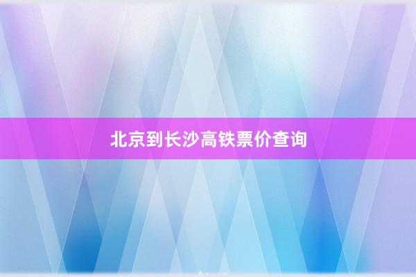 北京到长沙高铁票价查询