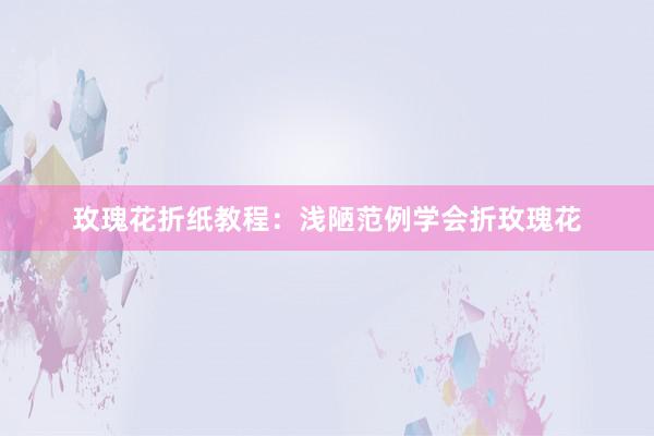玫瑰花折纸教程：浅陋范例学会折玫瑰花