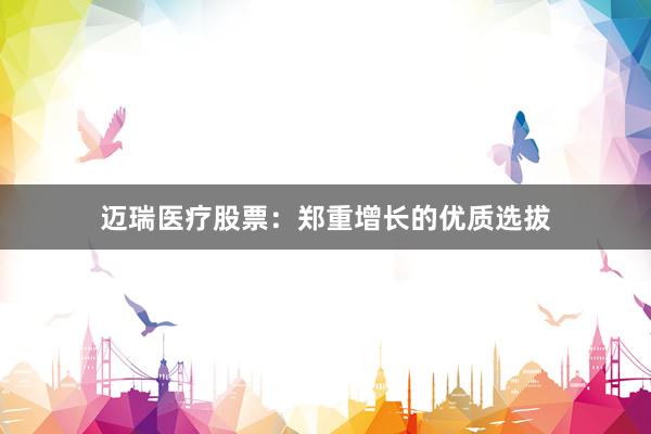 迈瑞医疗股票：郑重增长的优质选拔