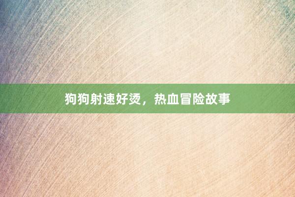 狗狗射速好烫，热血冒险故事