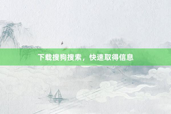 下载搜狗搜索，快速取得信息